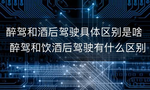 醉驾和酒后驾驶具体区别是啥 醉驾和饮酒后驾驶有什么区别