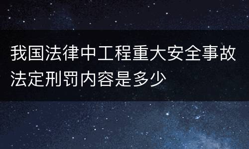 我国法律中工程重大安全事故法定刑罚内容是多少