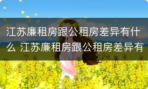 江苏廉租房跟公租房差异有什么 江苏廉租房跟公租房差异有什么区别