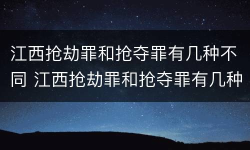 江西抢劫罪和抢夺罪有几种不同 江西抢劫罪和抢夺罪有几种不同处罚