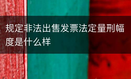 规定非法出售发票法定量刑幅度是什么样