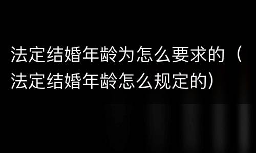 法定结婚年龄为怎么要求的（法定结婚年龄怎么规定的）