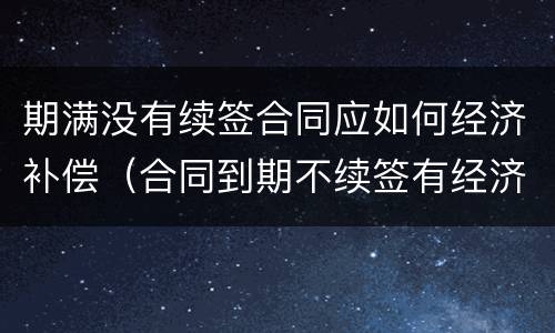 期满没有续签合同应如何经济补偿（合同到期不续签有经济补偿金吗）