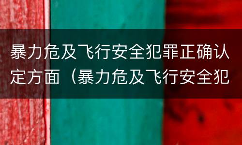 暴力危及飞行安全犯罪正确认定方面（暴力危及飞行安全犯罪正确认定方面）