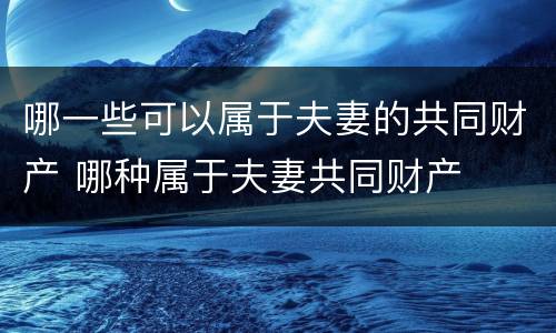 哪一些可以属于夫妻的共同财产 哪种属于夫妻共同财产