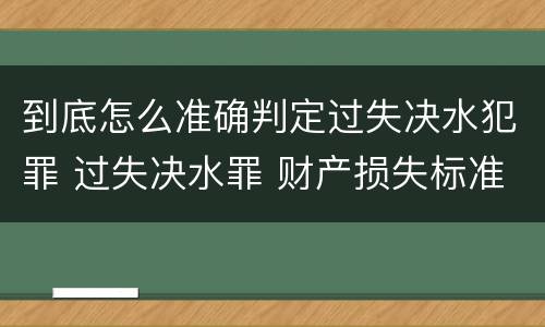 到底怎么准确判定过失决水犯罪 过失决水罪 财产损失标准