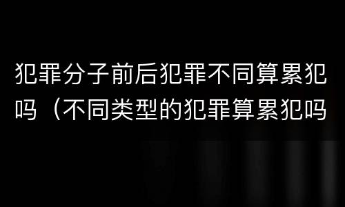 犯罪分子前后犯罪不同算累犯吗（不同类型的犯罪算累犯吗）
