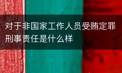 对于非国家工作人员受贿定罪刑事责任是什么样