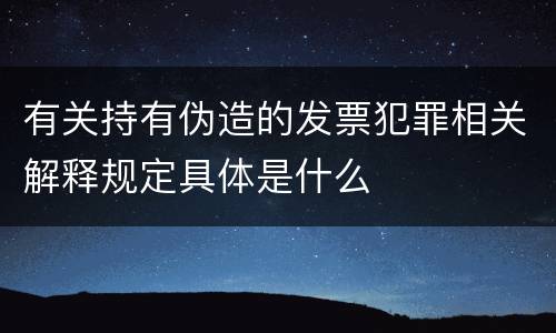 有关持有伪造的发票犯罪相关解释规定具体是什么