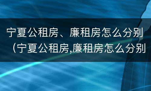 宁夏公租房、廉租房怎么分别（宁夏公租房,廉租房怎么分别申请）