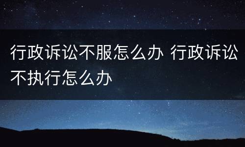 行政诉讼不服怎么办 行政诉讼不执行怎么办