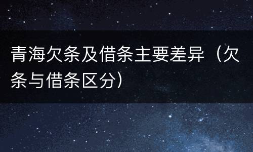 青海欠条及借条主要差异（欠条与借条区分）