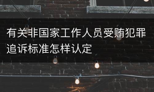 有关非国家工作人员受贿犯罪追诉标准怎样认定