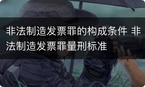 非法制造发票罪的构成条件 非法制造发票罪量刑标准