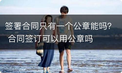 签署合同只有一个公章能吗？ 合同签订可以用公章吗