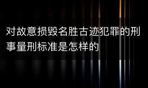 对故意损毁名胜古迹犯罪的刑事量刑标准是怎样的
