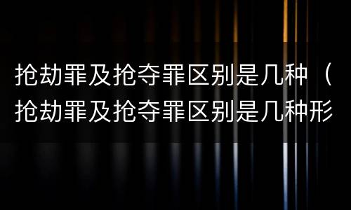 抢劫罪及抢夺罪区别是几种（抢劫罪及抢夺罪区别是几种形态）