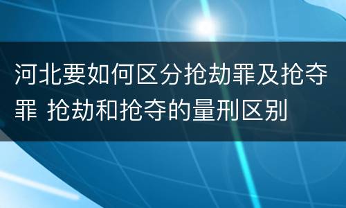 河北要如何区分抢劫罪及抢夺罪 抢劫和抢夺的量刑区别