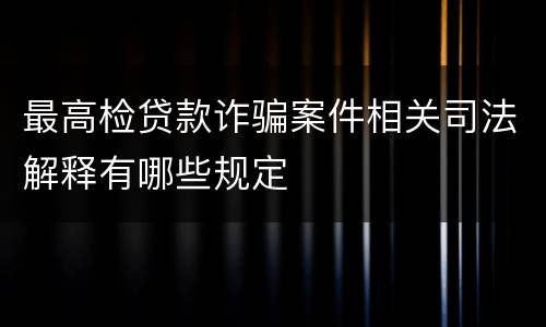 最高检贷款诈骗案件相关司法解释有哪些规定