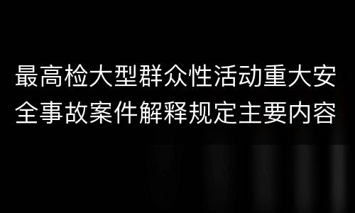 最高检大型群众性活动重大安全事故案件解释规定主要内容是什么