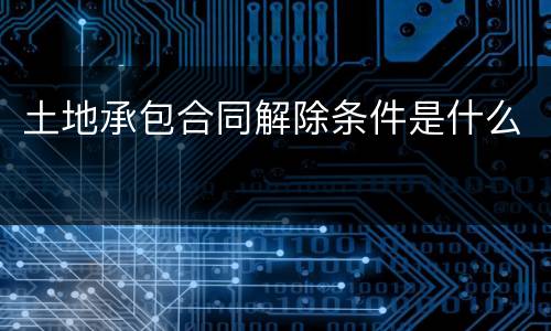 土地承包合同解除条件是什么