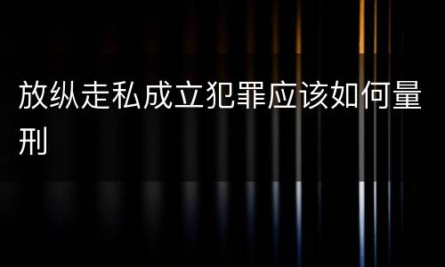 放纵走私成立犯罪应该如何量刑