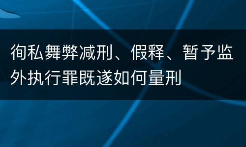 徇私舞弊减刑、假释、暂予监外执行罪既遂如何量刑