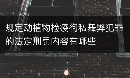 规定动植物检疫徇私舞弊犯罪的法定刑罚内容有哪些