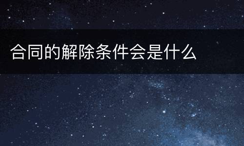 合同的解除条件会是什么