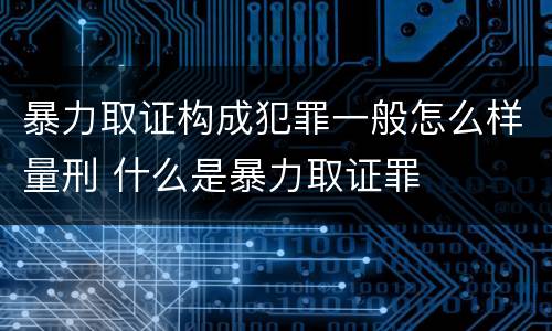 暴力取证构成犯罪一般怎么样量刑 什么是暴力取证罪