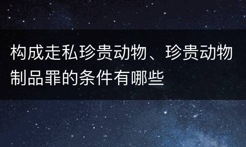 构成走私珍贵动物、珍贵动物制品罪的条件有哪些