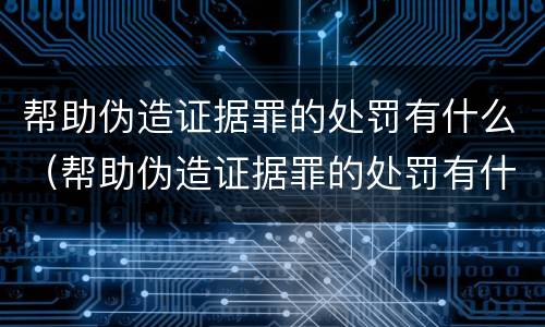 帮助伪造证据罪的处罚有什么（帮助伪造证据罪的处罚有什么规定）