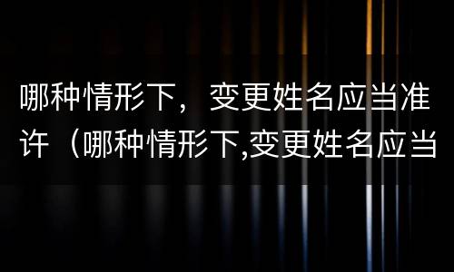 哪种情形下，变更姓名应当准许（哪种情形下,变更姓名应当准许同意）