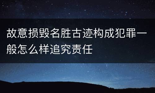 故意损毁名胜古迹构成犯罪一般怎么样追究责任