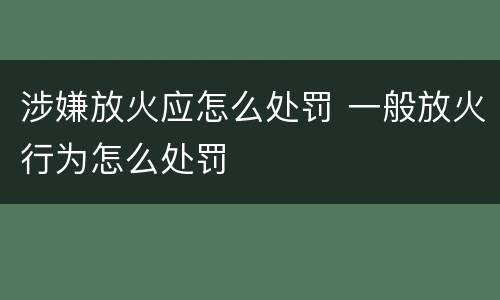 涉嫌放火应怎么处罚 一般放火行为怎么处罚