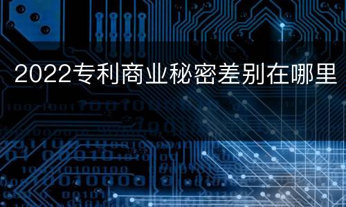 2022专利商业秘密差别在哪里