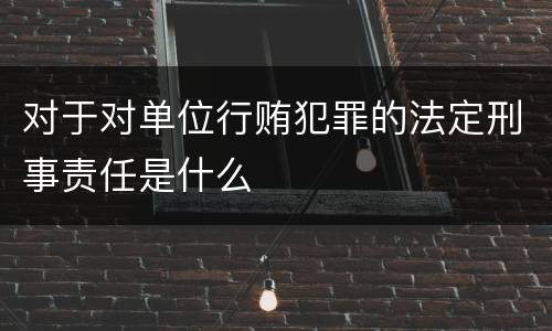 对于对单位行贿犯罪的法定刑事责任是什么