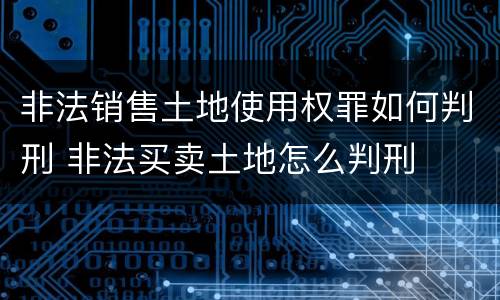非法销售土地使用权罪如何判刑 非法买卖土地怎么判刑