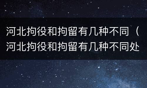 河北拘役和拘留有几种不同（河北拘役和拘留有几种不同处罚）