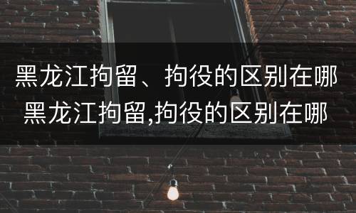 黑龙江拘留、拘役的区别在哪 黑龙江拘留,拘役的区别在哪里