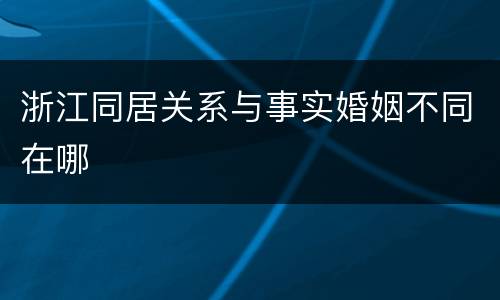 浙江同居关系与事实婚姻不同在哪