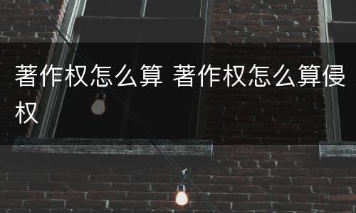 著作权怎么算 著作权怎么算侵权