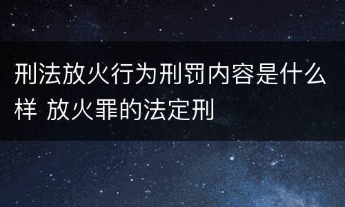 刑法放火行为刑罚内容是什么样 放火罪的法定刑