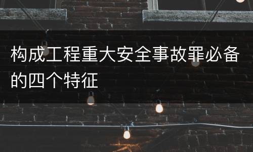 构成工程重大安全事故罪必备的四个特征