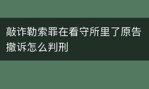 敲诈勒索罪在看守所里了原告撤诉怎么判刑