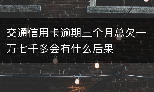 交通信用卡逾期三个月总欠一万七千多会有什么后果