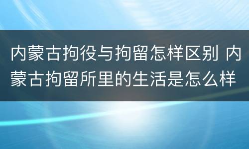 内蒙古拘役与拘留怎样区别 内蒙古拘留所里的生活是怎么样的