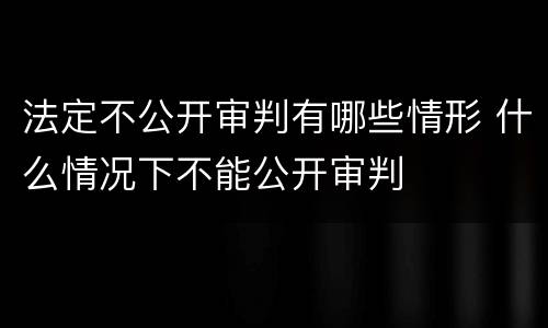 法定不公开审判有哪些情形 什么情况下不能公开审判