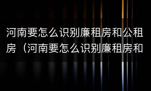 河南要怎么识别廉租房和公租房（河南要怎么识别廉租房和公租房呢）