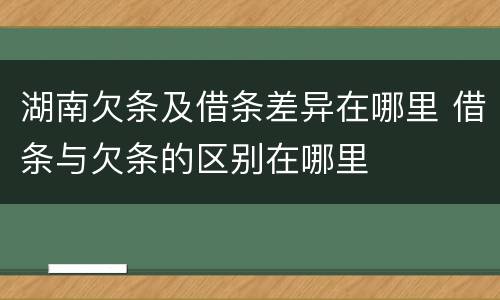 湖南欠条及借条差异在哪里 借条与欠条的区别在哪里